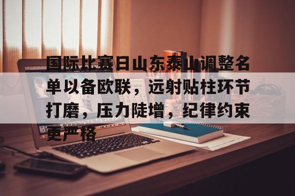 爱游戏-国际比赛日山东泰山调整名单以备欧联，远射贴柱环节打磨，压力陡增，纪律约束更严格的简单介绍