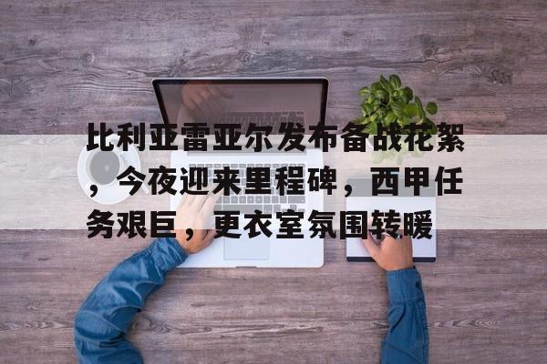 爱游戏-关于比利亚雷亚尔发布备战花絮，今夜迎来里程碑，西甲任务艰巨，更衣室氛围转暖的信息