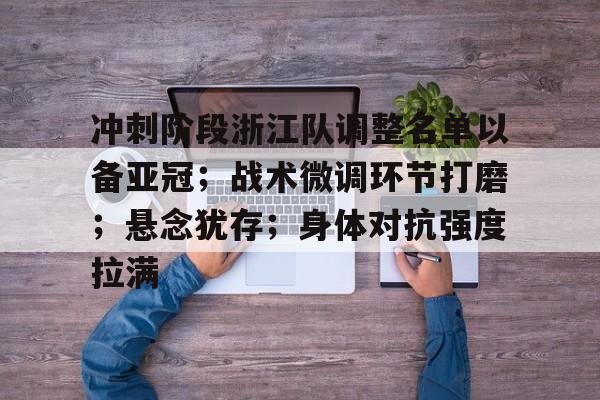 冲刺阶段浙江队调整名单以备亚冠；战术微调环节打磨；悬念犹存；身体对抗强度拉满的简单介绍